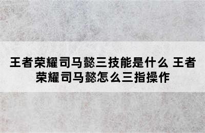 王者荣耀司马懿三技能是什么 王者荣耀司马懿怎么三指操作